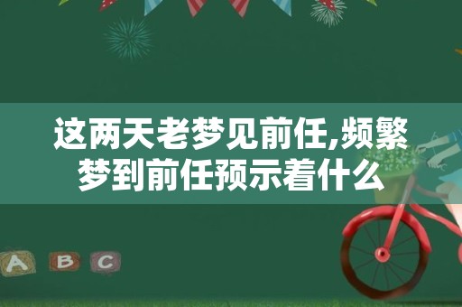 这两天老梦见前任,频繁梦到前任预示着什么