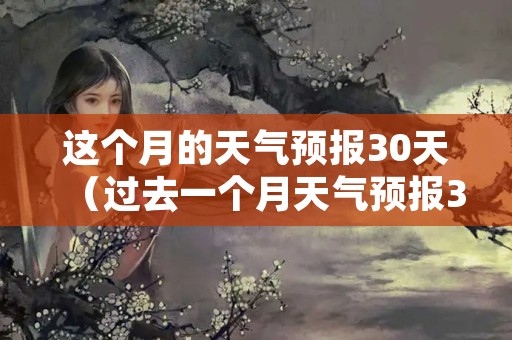 这个月的天气预报30天（过去一个月天气预报30天）