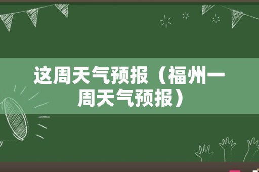 这周天气预报（福州一周天气预报）