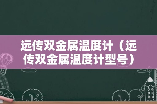 远传双金属温度计（远传双金属温度计型号）