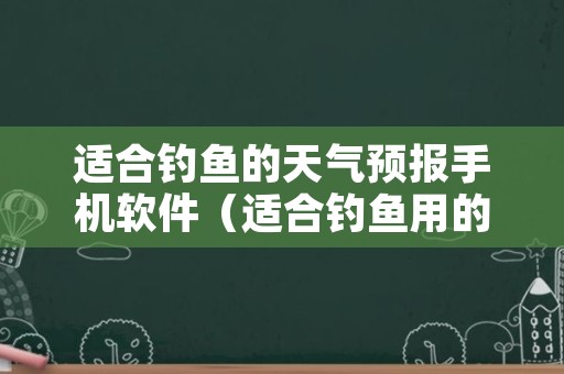 适合钓鱼的天气预报手机软件（适合钓鱼用的天气预报软件）