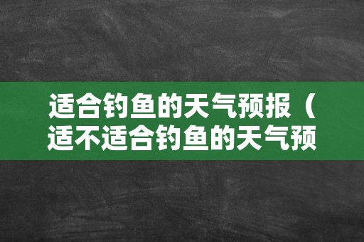 适合钓鱼的天气预报（适不适合钓鱼的天气预报）