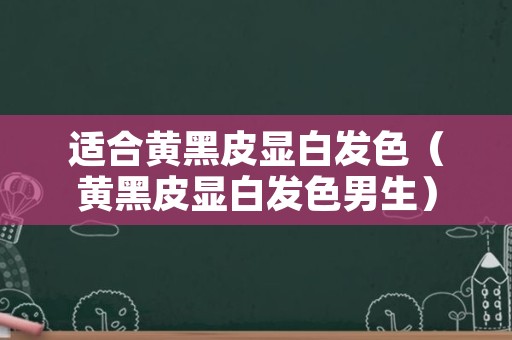 适合黄黑皮显白发色（黄黑皮显白发色男生）