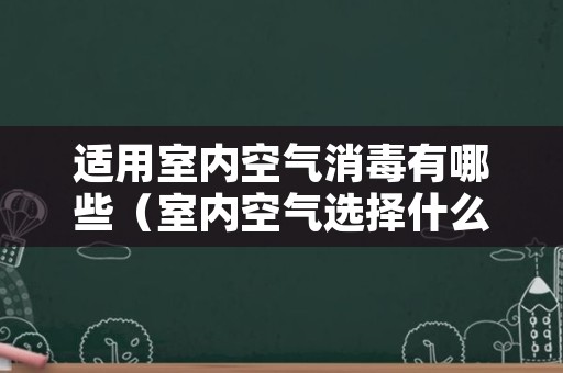 适用室内空气消毒有哪些（室内空气选择什么消毒）