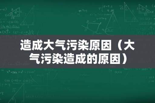 造成大气污染原因（大气污染造成的原因）