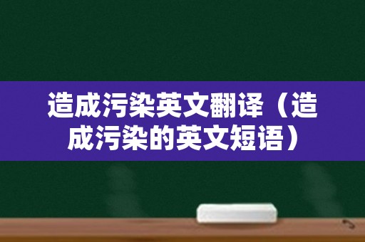 造成污染英文翻译（造成污染的英文短语）