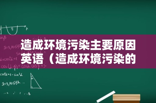 造成环境污染主要原因英语（造成环境污染的主要原因英语）