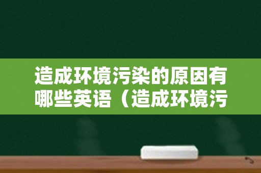 造成环境污染的原因有哪些英语（造成环境污染的原因有哪些英文）