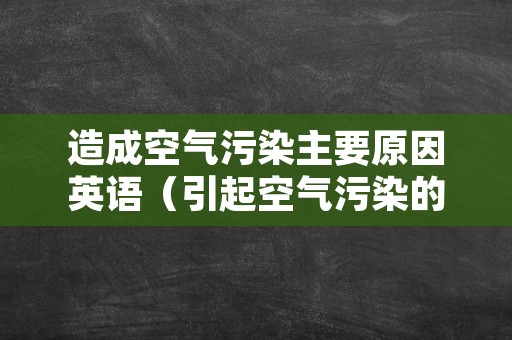 造成空气污染主要原因英语（引起空气污染的原因有很多英语）