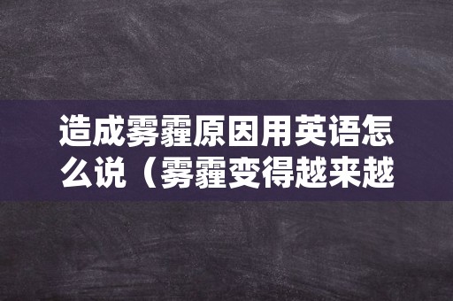 造成雾霾原因用英语怎么说（雾霾变得越来越严重了用英语说）