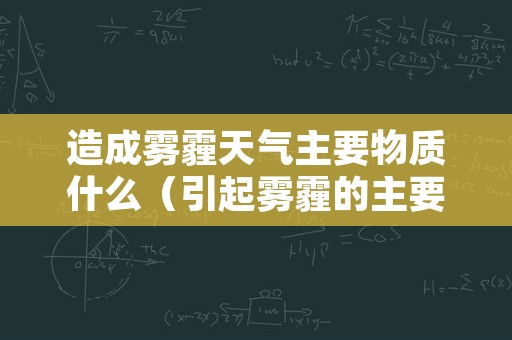 造成雾霾天气主要物质什么（引起雾霾的主要物质是什么?）