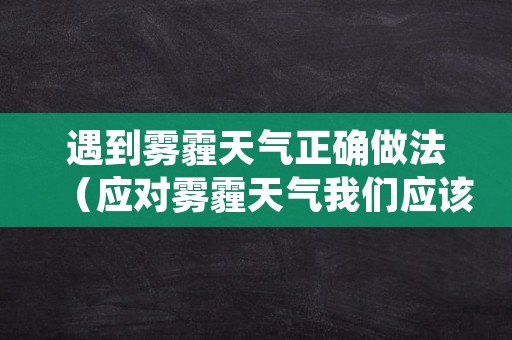 遇到雾霾天气正确做法（应对雾霾天气我们应该怎么办）