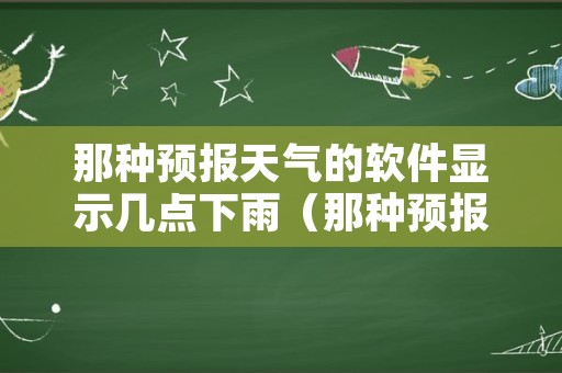 那种预报天气的软件显示几点下雨（那种预报天气的软件显示几点下雨呢）