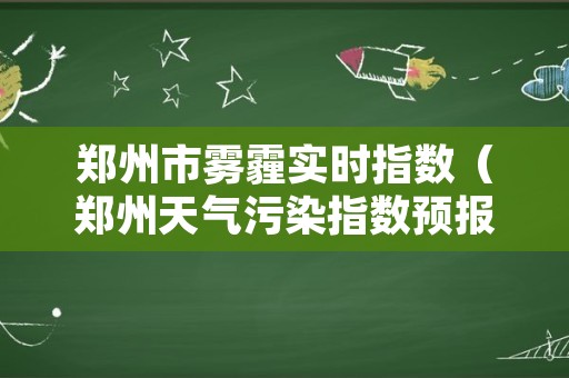 郑州市雾霾实时指数（郑州天气污染指数预报）