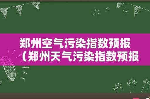 郑州空气污染指数预报（郑州天气污染指数预报查询）