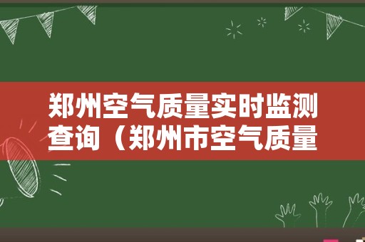 郑州空气质量实时监测查询（郑州市空气质量监测点）