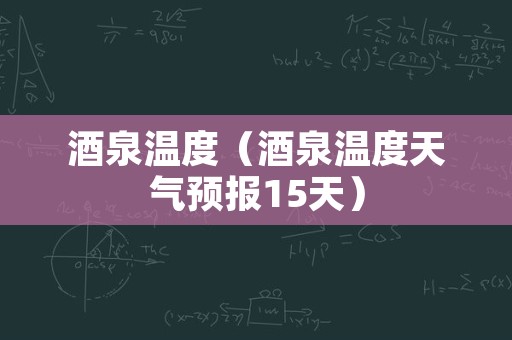 酒泉温度（酒泉温度天气预报15天）