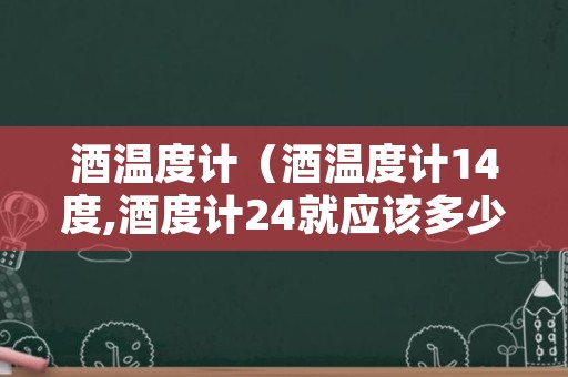 酒温度计（酒温度计14度,酒度计24就应该多少度）