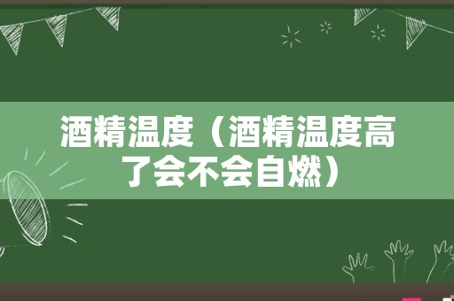 酒精温度（酒精温度高了会不会自燃）