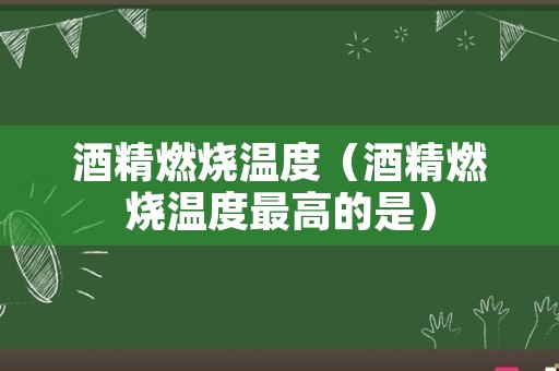 酒精燃烧温度（酒精燃烧温度最高的是）