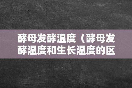 酵母发酵温度（酵母发酵温度和生长温度的区别）