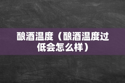 酿酒温度（酿酒温度过低会怎么样）