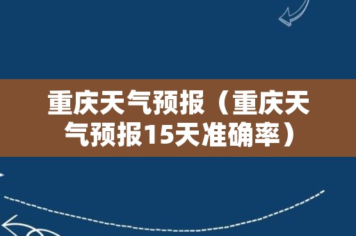 重庆天气预报（重庆天气预报15天准确率）