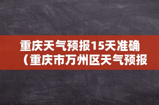 重庆天气预报15天准确（重庆市万州区天气预报15天）