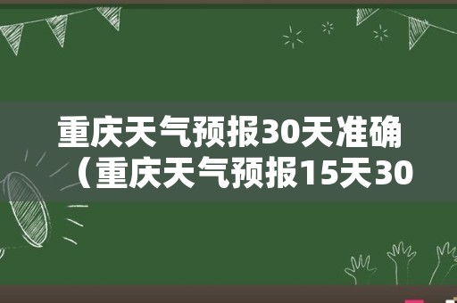 重庆天气预报30天准确（重庆天气预报15天30天云南省）