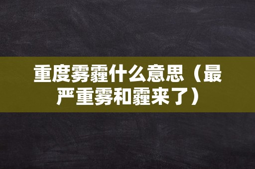 重度雾霾什么意思（最严重雾和霾来了）