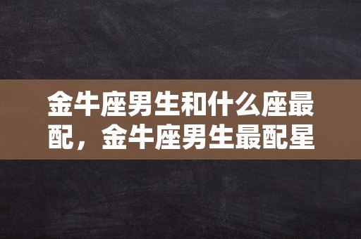 金牛座男生和什么座最配，金牛座男生最配星座