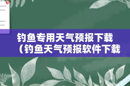 钓鱼专用天气预报下载（钓鱼天气预报软件下载）