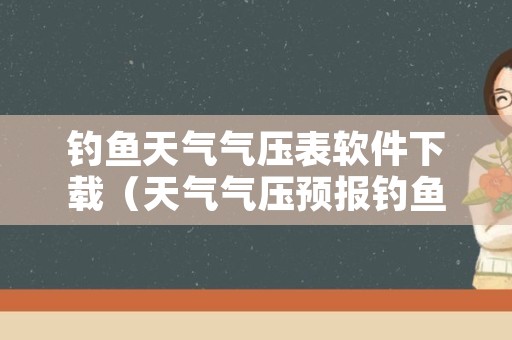 钓鱼天气气压表软件下载（天气气压预报钓鱼下载软件）