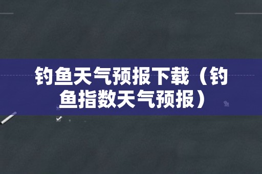 钓鱼天气预报下载（钓鱼指数天气预报）