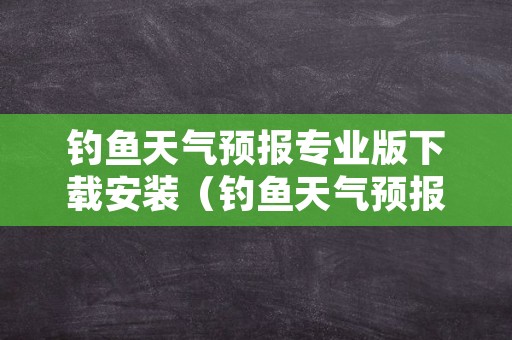 钓鱼天气预报专业版下载安装（钓鱼天气预报软件下载）