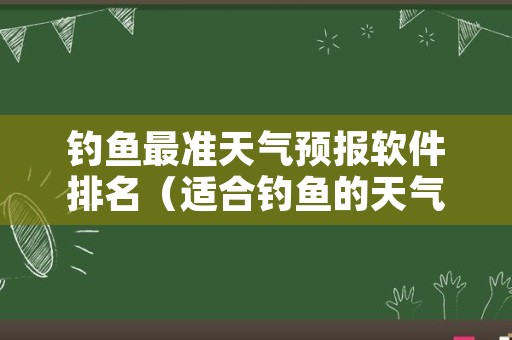 钓鱼最准天气预报软件排名（适合钓鱼的天气预报手机软件）