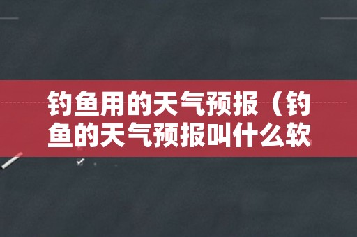 钓鱼用的天气预报（钓鱼的天气预报叫什么软件）