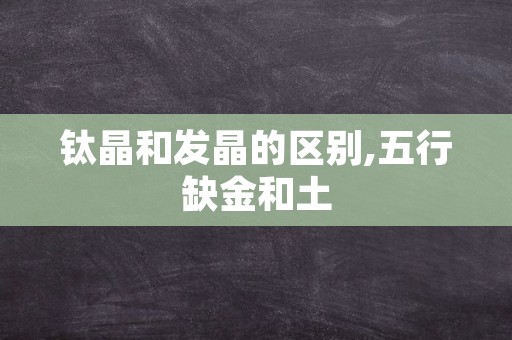 钛晶和发晶的区别,五行缺金和土