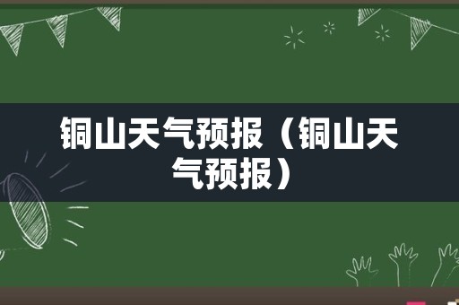 铜山天气预报（铜山天气预报）