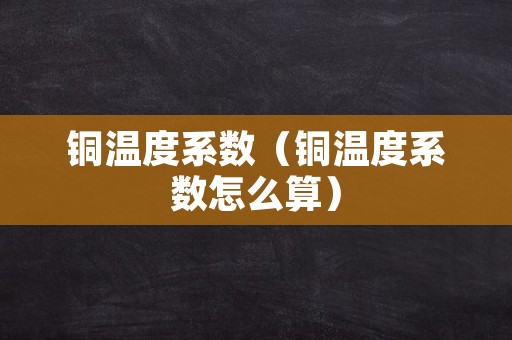 铜温度系数（铜温度系数怎么算）