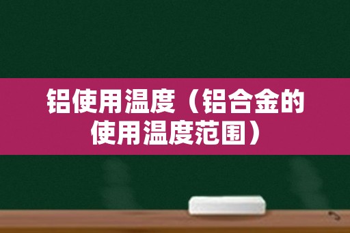 铝使用温度（铝合金的使用温度范围）