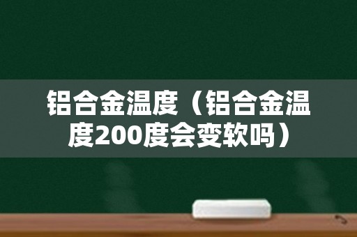 铝合金温度（铝合金温度200度会变软吗）