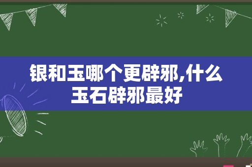 银和玉哪个更辟邪,什么玉石辟邪最好