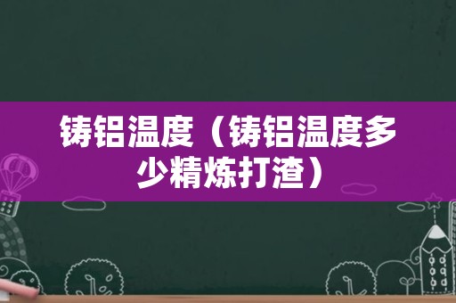 铸铝温度（铸铝温度多少精炼打渣）