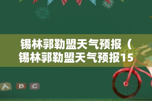 锡林郭勒盟天气预报（锡林郭勒盟天气预报15天气）