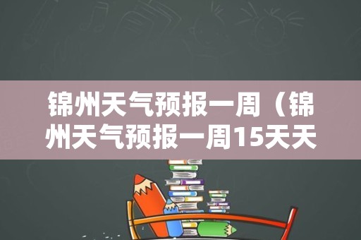 锦州天气预报一周（锦州天气预报一周15天天气预报查询系统）