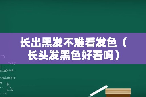 长出黑发不难看发色（长头发黑色好看吗）