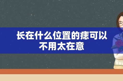 长在什么位置的痣可以不用太在意