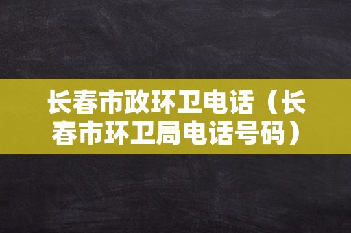 长春市政环卫电话（长春市环卫局电话号码）