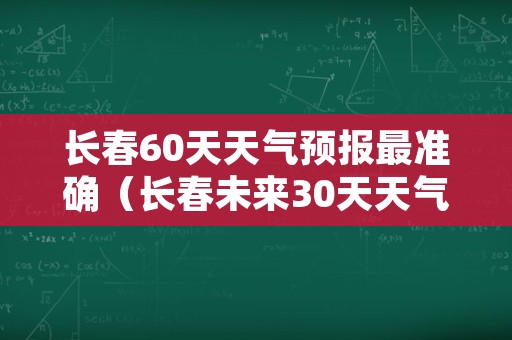 长春60天天气预报最准确（长春未来30天天气预报）